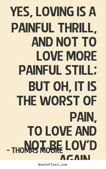 Yes, loving is a painful thrill, and not to love more painful still;.. Thomas Moore  love quote