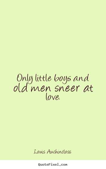 Only little boys and old men sneer at love. Louis Auchincloss best love quotes