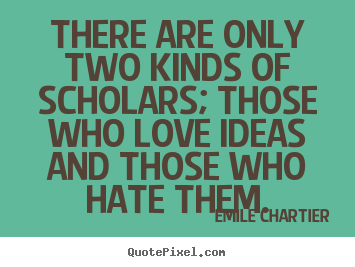 Create picture sayings about love - There are only two kinds of scholars; those who love ideas and those..
