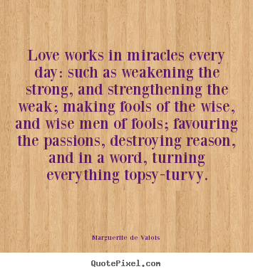 Love quotes - Love works in miracles every day: such as weakening..