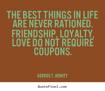 George T. Hewitt picture sayings - The best things in life are never rationed. friendship,.. - Love quotes