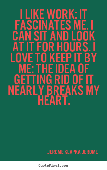 Quotes about love - I like work: it fascinates me. i can sit and look at it for hours...