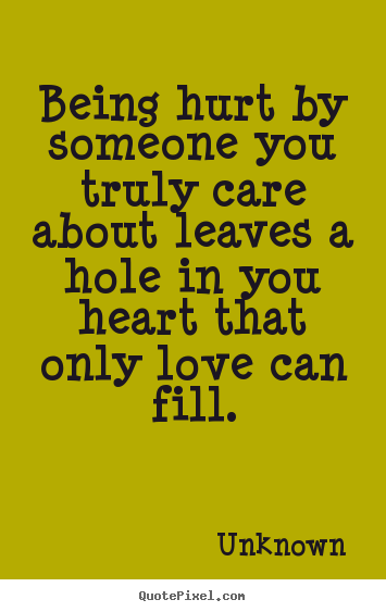 How to design photo quote about love - Being hurt by someone you truly care about leaves a hole in you..