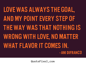 Love quotes - Love was always the goal, and my point every step..