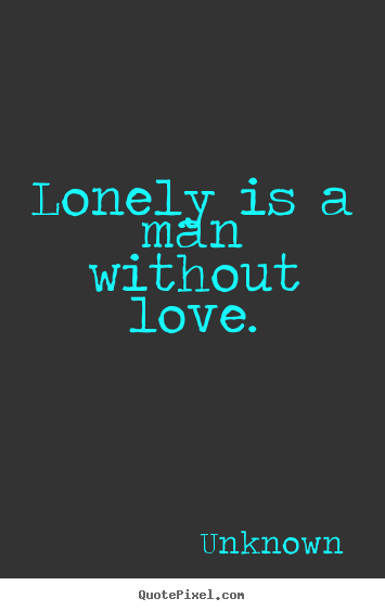 Lonely is a man without love. Unknown greatest love quotes