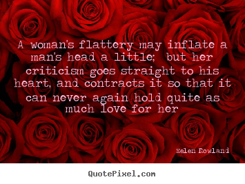 A woman's flattery may inflate a man's head a little; but her.. Helen Rowland popular love quotes