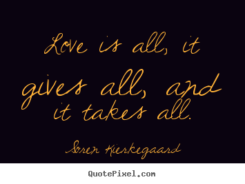 Love quotes - Love is all, it gives all, and it takes all.
