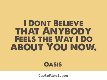 Quotes about love - I dont believe that anybody feels the way i do about you now.