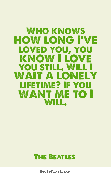 Who knows how long i've loved you, you know i love you still... The Beatles famous love quotes