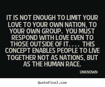 Quotes about love - It is not enough to limit your love to your own nation, to..