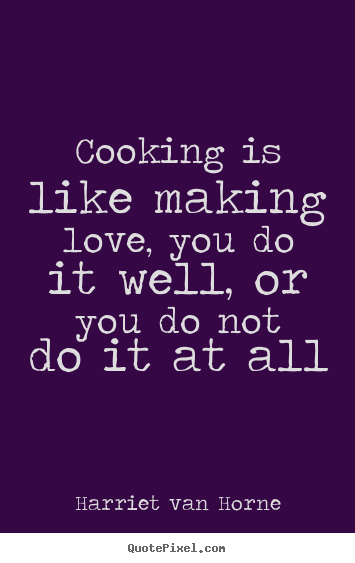 Harriet Van Horne picture quotes - Cooking is like making love, you do it well, or you.. - Love quotes