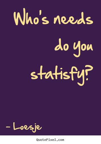 Who's needs do you statisfy? Loesje best love quotes