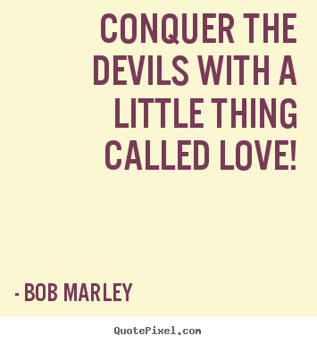 Sayings about love - Conquer the devils with a little thing called love!