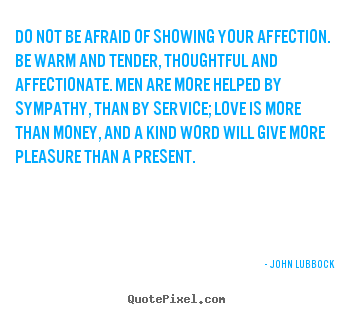 Quote about love - Do not be afraid of showing your affection. be warm..
