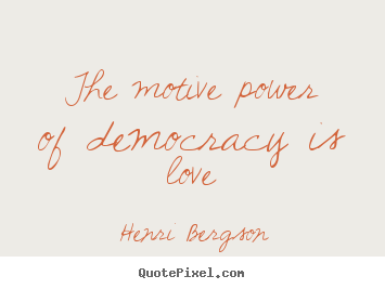 Henri Bergson picture quotes - The motive power of democracy is love - Love quotes