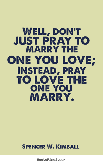 Quotes about love - Well, don't just pray to marry the one you love; instead, pray..