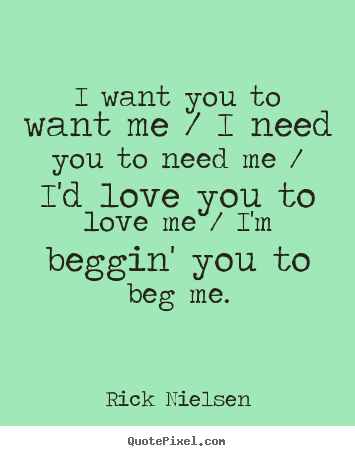 I want you to want me / i need you to need me / i'd.. Rick Nielsen popular love quotes