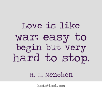Love is like war: easy to begin but very hard to stop. H. L. Mencken best love quotes