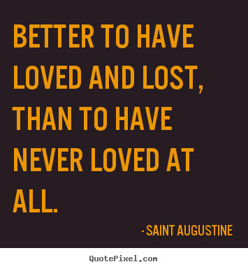 Better to have loved and lost, than to have.. Saint Augustine best love quote