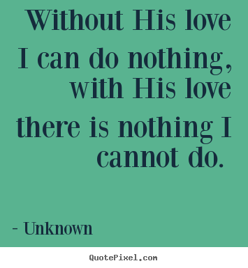 Unknown poster quotes - Without his love i can do nothing, with his love there is nothing.. - Love quotes
