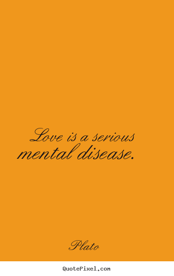 Love is a serious mental disease.  Plato famous love quote