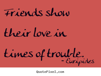 Quotes about love - Friends show their love in times of trouble.