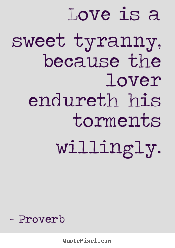 Love is a sweet tyranny, because the lover endureth his.. Proverb  love quotes