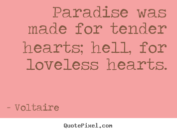 Paradise was made for tender hearts; hell, for loveless hearts. Voltaire  greatest love quotes