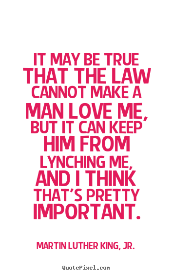 Martin Luther King, Jr. picture quotes - It may be true that the law cannot make a man love.. - Love quotes