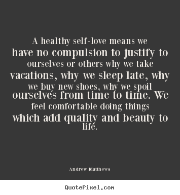 Quotes about love - A healthy self-love means we have no compulsion to justify to ourselves..