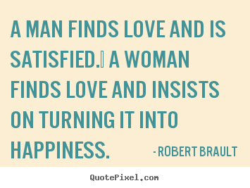 Design custom picture quotes about love - A man finds love and is satisfied.  a woman finds love and insists..
