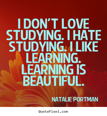 Natalie Portman pictures sayings - I don't love studying. i hate studying. i like learning... - Love quotes