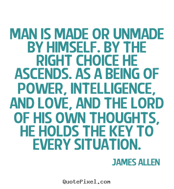 Man is made or unmade by himself. by the right.. James Allen best love quote