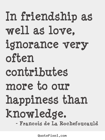 In friendship as well as love, ignorance very often contributes.. Francois De La Rochefoucauld famous love quote