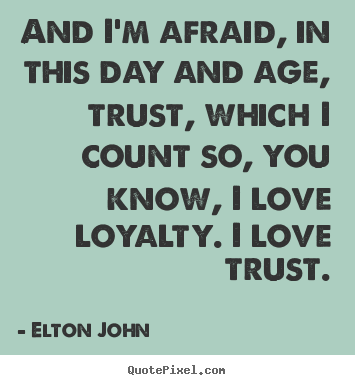 And i'm afraid, in this day and age, trust, which i count so, you know,.. Elton John great love quotes