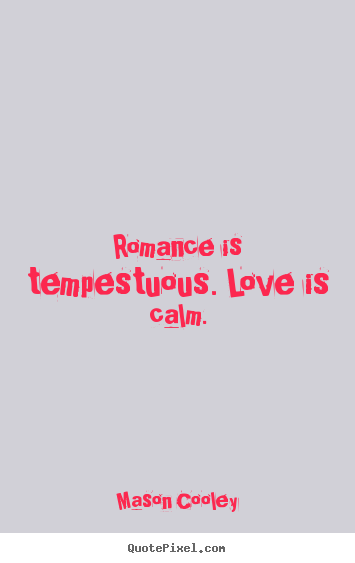 Romance is tempestuous. love is calm. Mason Cooley famous love sayings