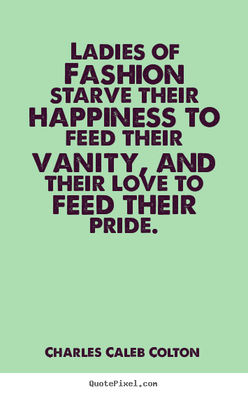 Ladies of fashion starve their happiness to feed their.. Charles Caleb Colton best love quotes