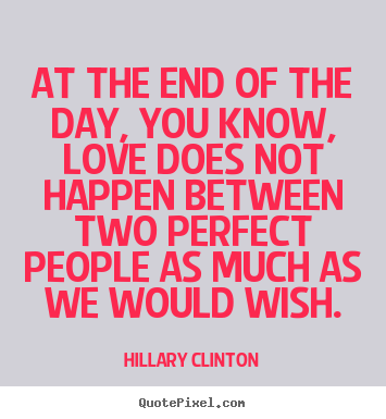At the end of the day, you know, love does not happen between.. Hillary Clinton popular love quotes