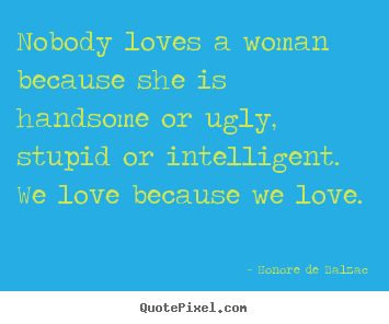 Honore De Balzac picture quotes - Nobody loves a woman because she is handsome.. - Love quotes