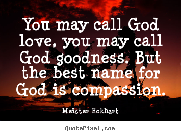 You may call god love, you may call god goodness... Meister Eckhart  love quote