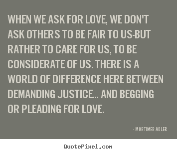Mortimer Adler picture quotes - When we ask for love, we don't ask others to be fair to us-but.. - Love quotes