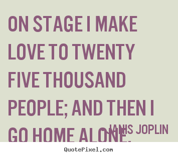 On stage i make love to twenty five thousand people; and then i go.. Janis Joplin top love quote