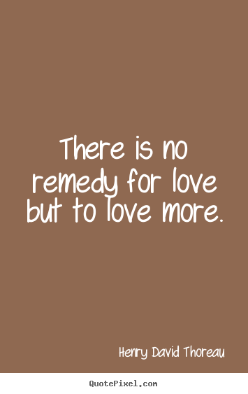 Love quote - There is no remedy for love but to love more.