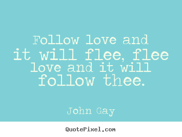 Follow love and it will flee, flee love.. John Gay best love quote