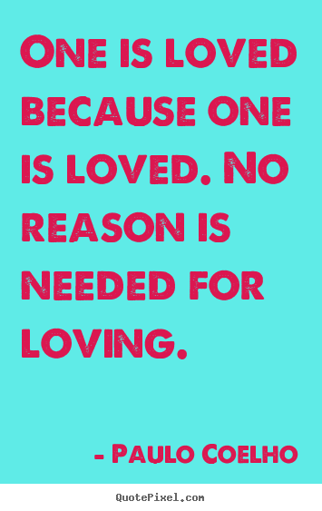 One is loved because one is loved. no reason is needed for loving. Paulo Coelho top love quotes