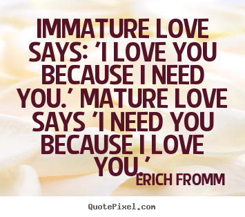 Erich Fromm picture quotes - Immature love says: 'i love you because i need.. - Love quotes