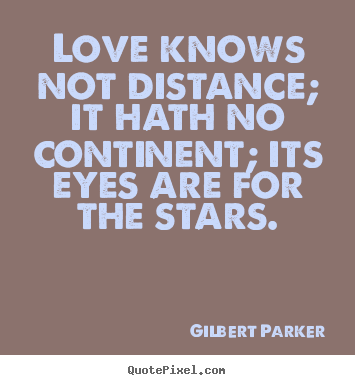Love knows not distance; it hath no continent; its eyes are for the.. Gilbert Parker  love quotes