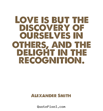 Love is but the discovery of ourselves in others,.. Alexander Smith  love quotes