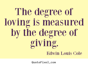 The degree of loving is measured by the degree of giving. Edwin Louis Cole famous love quote