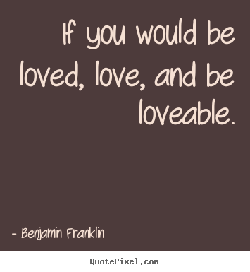 Benjamin Franklin picture quotes - If you would be loved, love, and be loveable. - Love quote